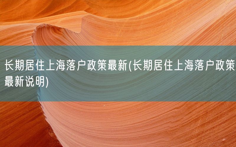 长期居住上海落户政策最新(长期居住上海落户政策最新说明)