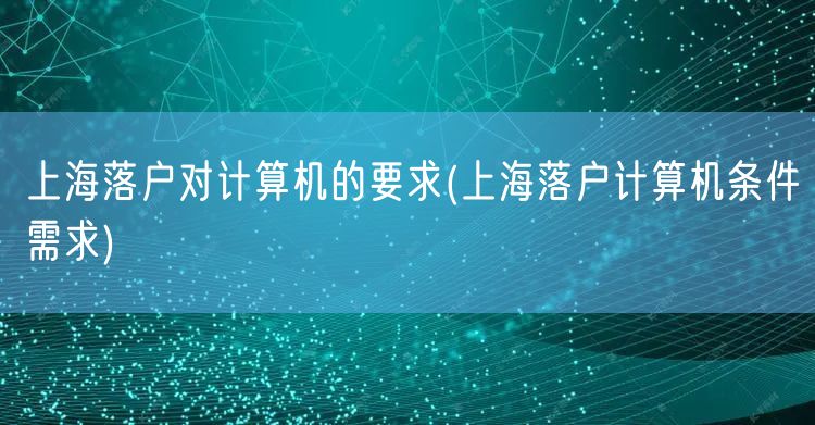 上海落户对计算机的要求(上海落户计算机条件需求)