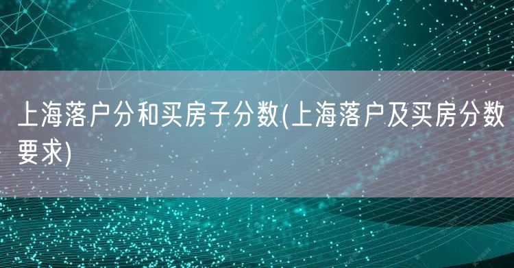 上海落户分和买房子分数(上海落户及买房分数要求)
