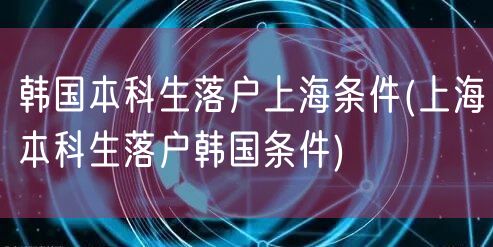 韩国本科生落户上海条件(上海本科生落户韩国条件)