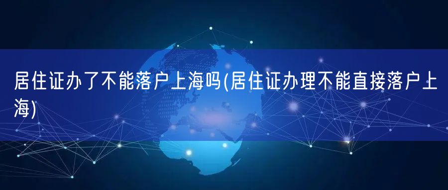 居住证办了不能落户上海吗(居住证办理不能直接落户上海)