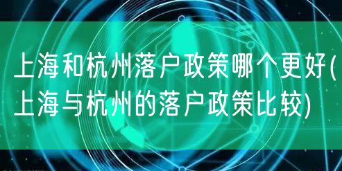 上海和杭州落户政策哪个更好(上海与杭州的落户政策比较)
