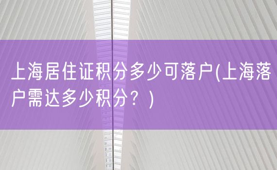 上海居住证积分多少可落户(上海落户需达多少积分？)