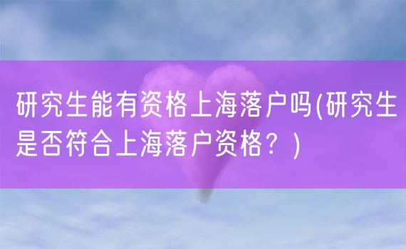 研究生能有资格上海落户吗(研究生是否符合上海落户资格？)