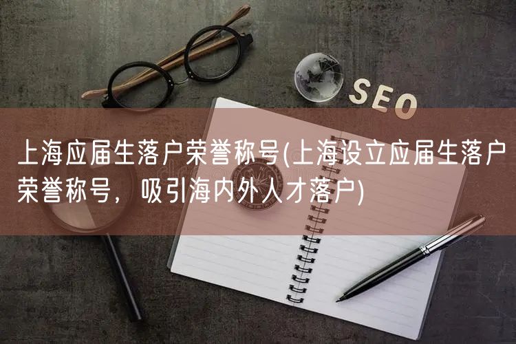 上海应届生落户荣誉称号(上海设立应届生落户荣誉称号，吸引海内外人才落户)