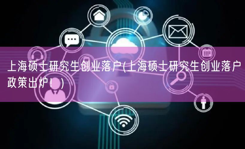 上海硕士研究生创业落户(上海硕士研究生创业落户政策出炉！)