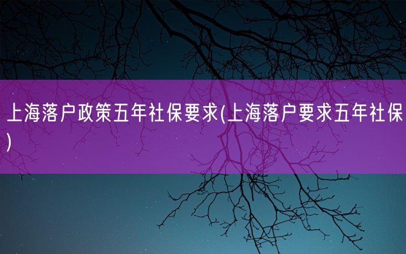 上海落户政策五年社保要求(上海落户要求五年社保)