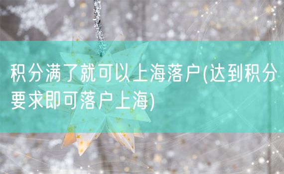积分满了就可以上海落户(达到积分要求即可落户上海)