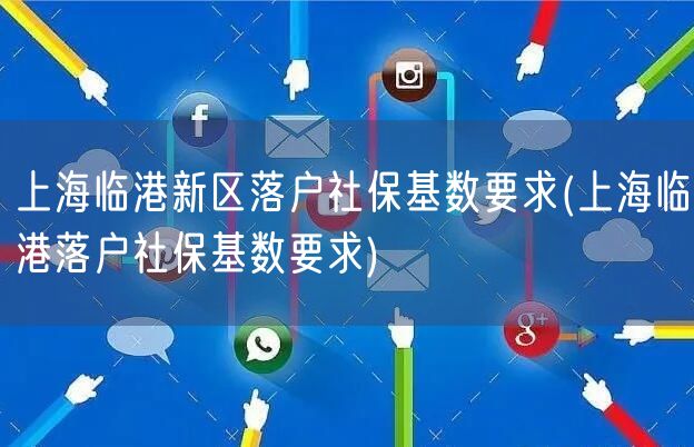 上海临港新区落户社保基数要求(上海临港落户社保基数要求)
