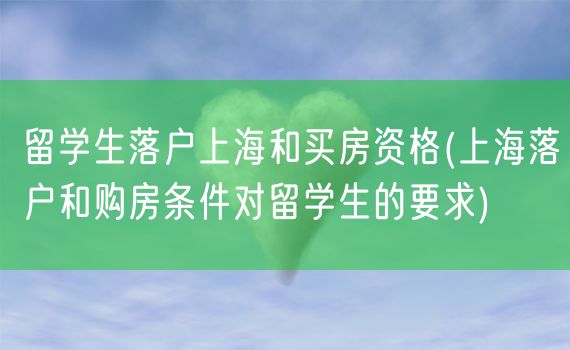 留学生落户上海和买房资格(上海落户和购房条件对留学生的要求)
