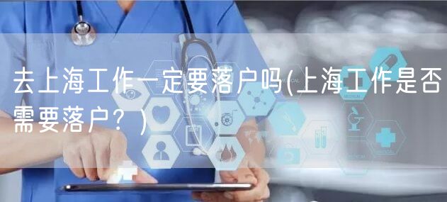 去上海工作一定要落户吗(上海工作是否需要落户？)