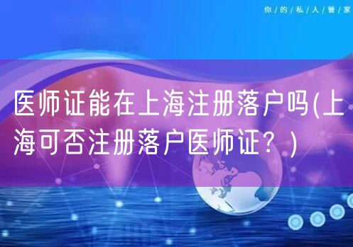 医师证能在上海注册落户吗(上海可否注册落户医师证?)
