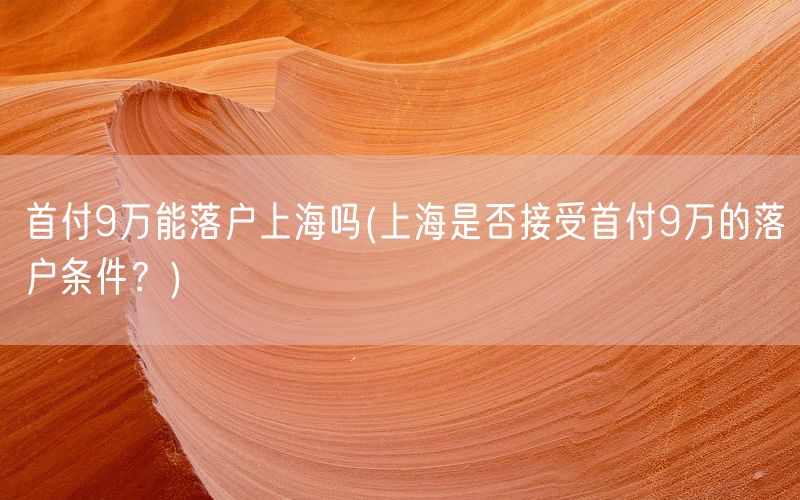 首付9万能落户上海吗(上海是否接受首付9万的落户条件？)