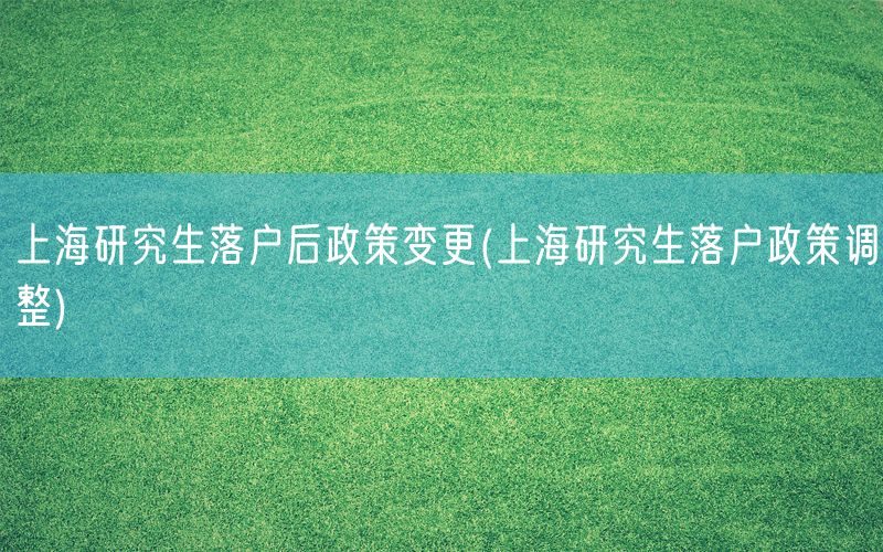 上海研究生落户后政策变更(上海研究生落户政策调整)