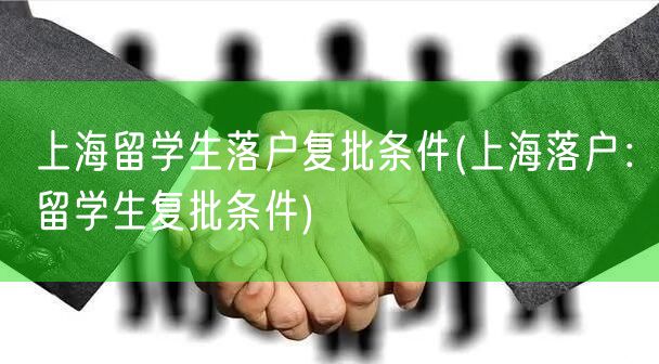 上海留学生落户复批条件(上海落户：留学生复批条件)