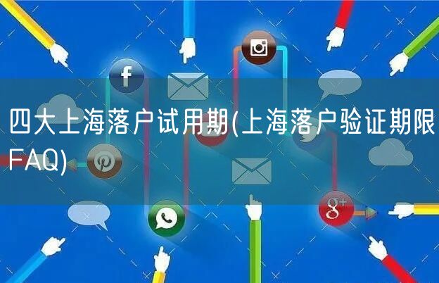 四大上海落户试用期(上海落户验证期限FAQ)