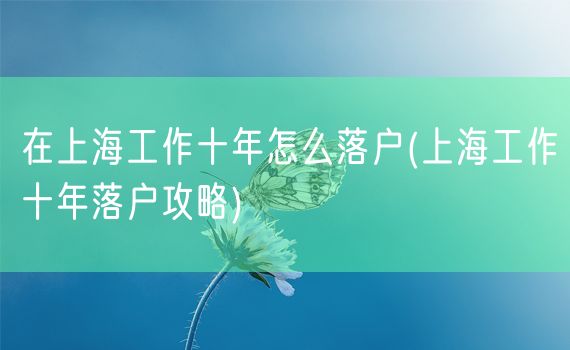 在上海工作十年怎么落户(上海工作十年落户攻略)