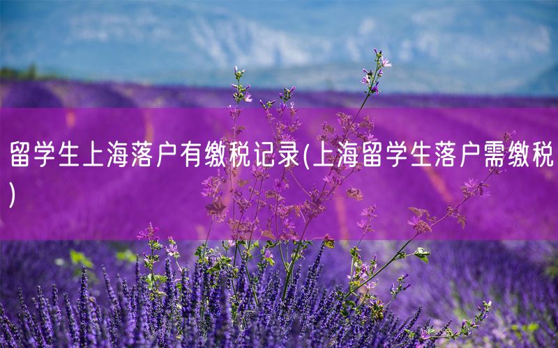 留学生上海落户有缴税记录(上海留学生落户需缴税)