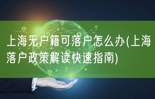 上海无户籍可落户怎么办(上海落户政策解读快速指南)