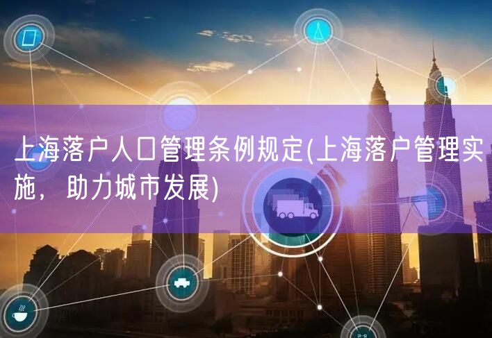 上海落户人口管理条例规定(上海落户管理实施，助力城市发展)