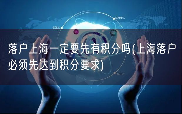 落户上海一定要先有积分吗(上海落户必须先达到积分要求)