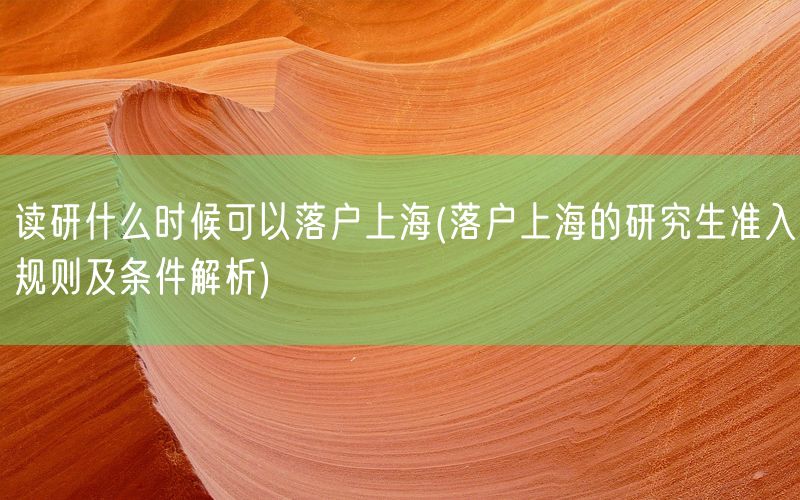 读研什么时候可以落户上海(落户上海的研究生准入规则及条件解析)