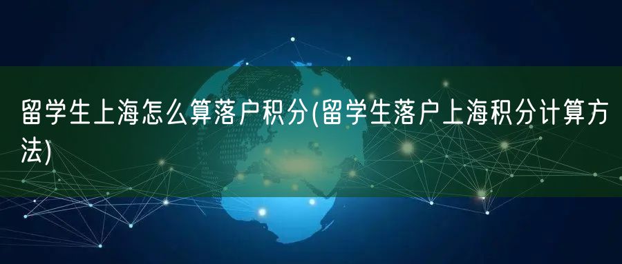 留学生上海怎么算落户积分(留学生落户上海积分计算方法)