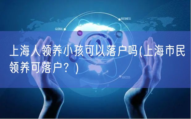 上海人领养小孩可以落户吗(上海市民领养可落户？)