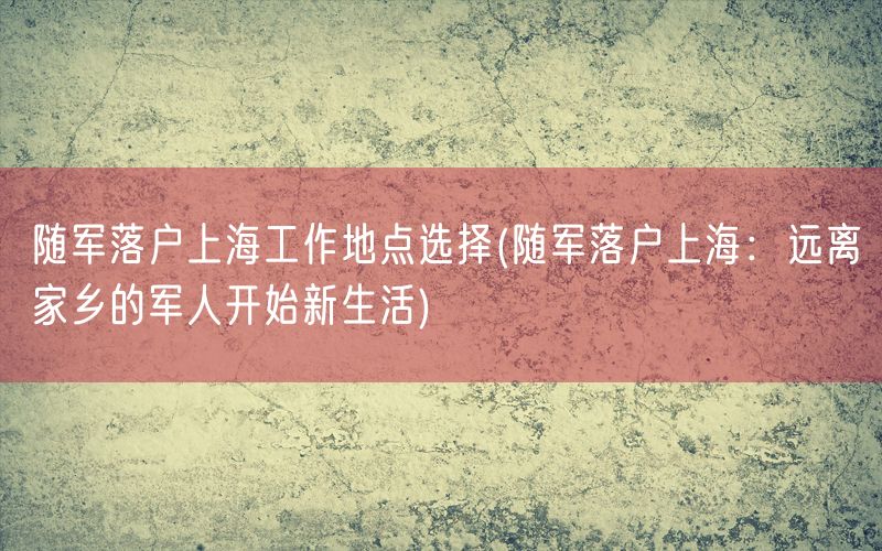 随军落户上海工作地点选择(随军落户上海：远离家乡的军人开始新生活)
