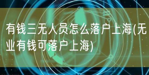 有钱三无人员怎么落户上海(无业有钱可落户上海)