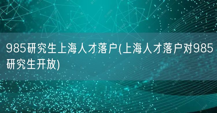 985研究生上海人才落户(上海人才落户对985研究生开放)