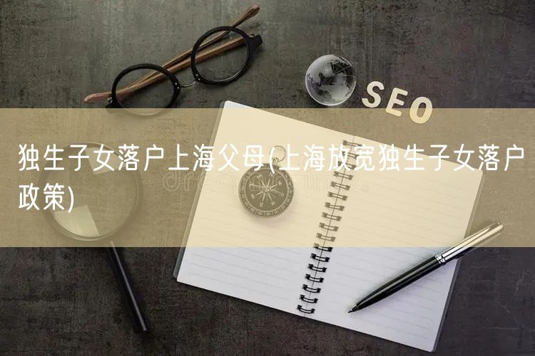 独生子女落户上海父母(上海放宽独生子女落户政策)