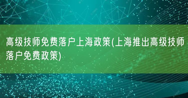 高级技师免费落户上海政策(上海推出高级技师落户免费政策)