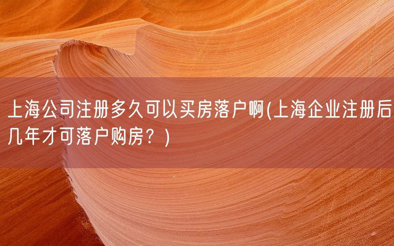 上海公司注册多久可以买房落户啊(上海企业注册后几年才可落户购房?)