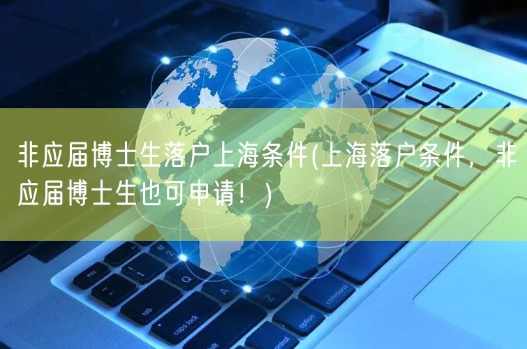 非应届博士生落户上海条件(上海落户条件，非应届博士生也可申请！)