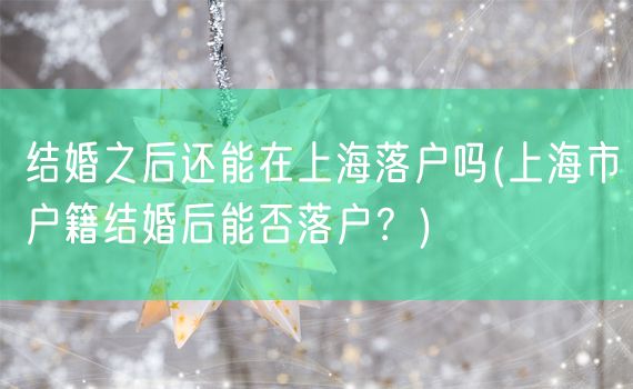 结婚之后还能在上海落户吗(上海市户籍结婚后能否落户？)