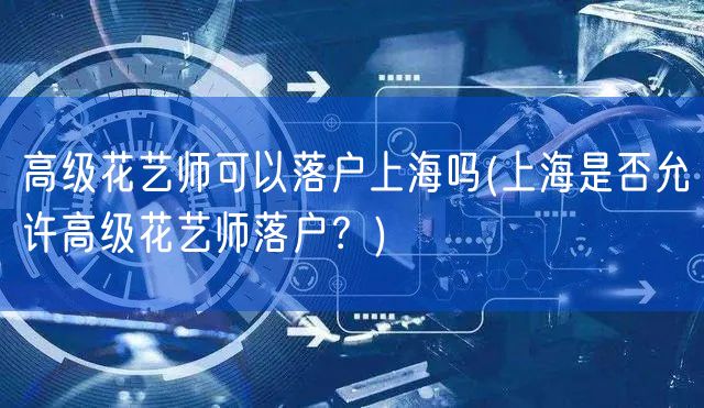 高级花艺师可以落户上海吗(上海是否允许高级花艺师落户？)