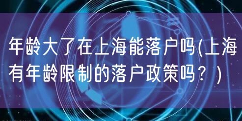 年龄大了在上海能落户吗(上海有年龄限制的落户政策吗？)