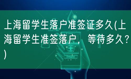 上海留学生落户准签证多久(上海留学生准签落户，等待多久？)
