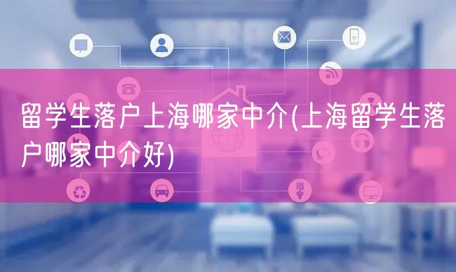 留学生落户上海哪家中介(上海留学生落户哪家中介好)