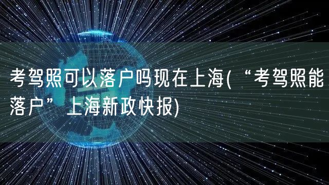 考驾照可以落户吗现在上海(“考驾照能落户”上海新政快报)