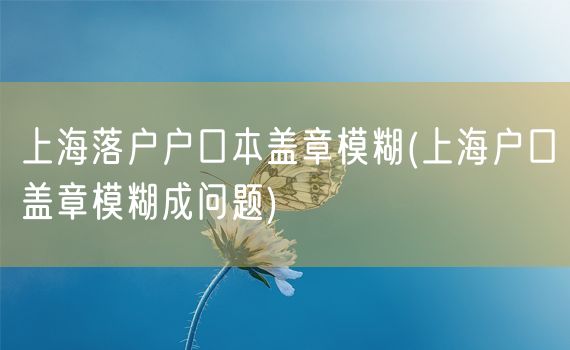 上海落户户口本盖章模糊(上海户口盖章模糊成问题)