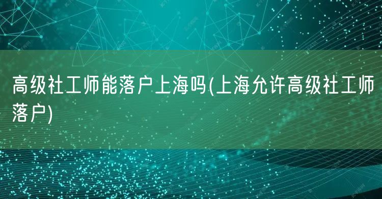 高级社工师能落户上海吗(上海允许高级社工师落户)