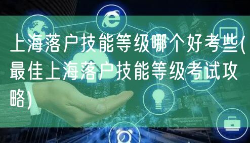 上海落户技能等级哪个好考些(最佳上海落户技能等级考试攻略)