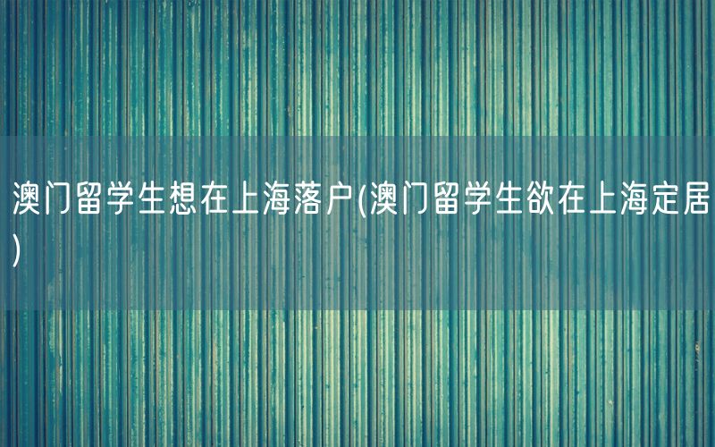 澳门留学生想在上海落户(澳门留学生欲在上海定居)