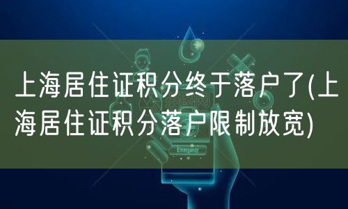 上海居住证积分终于落户了(上海居住证积分落户限制放宽)
