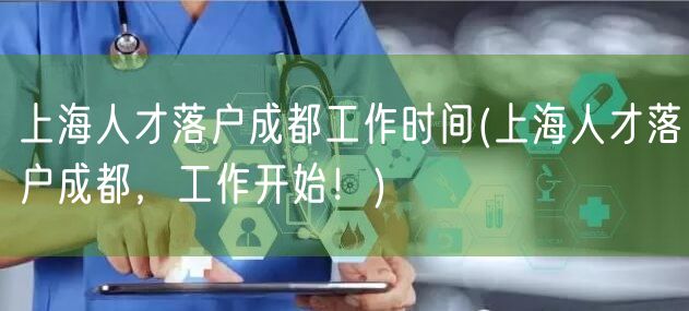 上海人才落户成都工作时间(上海人才落户成都，工作开始！)