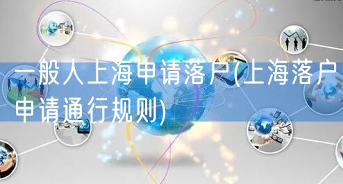 一般人上海申请落户(上海落户申请通行规则)