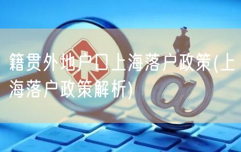 籍贯外地户口上海落户政策(上海落户政策解析)