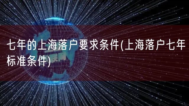 七年的上海落户要求条件(上海落户七年标准条件)